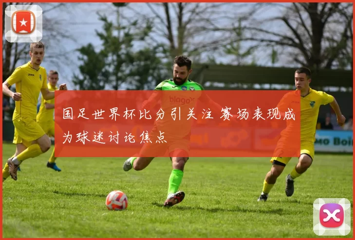 国足世界杯比分引关注 赛场表现成为球迷讨论焦点