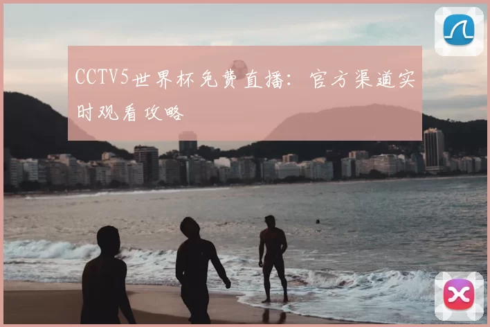 CCTV5世界杯免费直播:官方渠道实时观看攻略