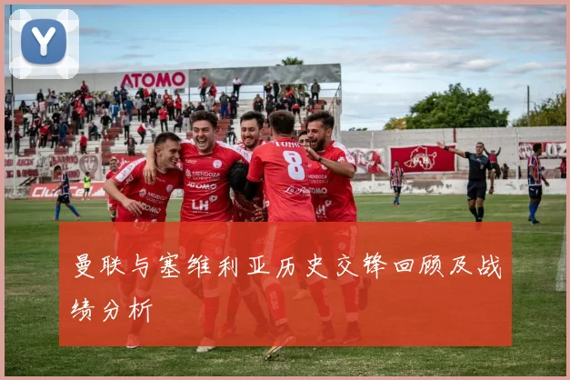 曼联与塞维利亚历史交锋回顾及战绩分析