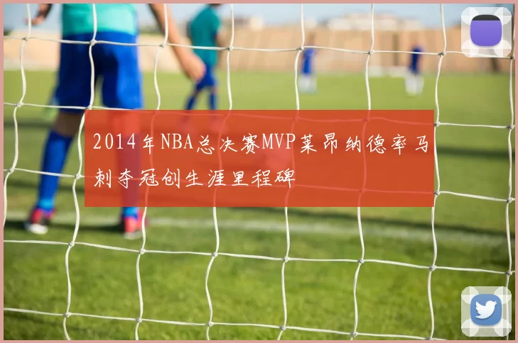 2014年NBA总决赛MVP莱昂纳德率马刺夺冠创生涯里程碑