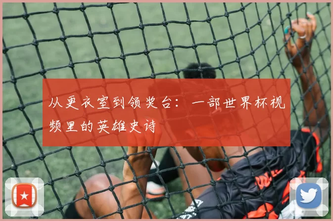 从更衣室到领奖台：一部世界杯视频里的英雄史诗