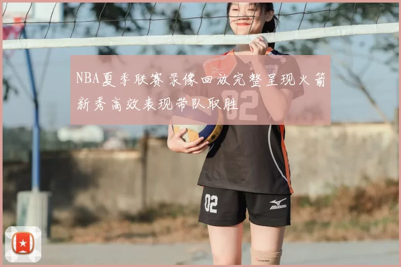 NBA夏季联赛录像回放完整呈现火箭新秀高效表现带队取胜