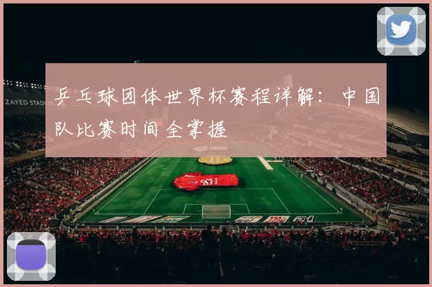 乒乓球团体世界杯赛程详解：中国队比赛时间全掌握