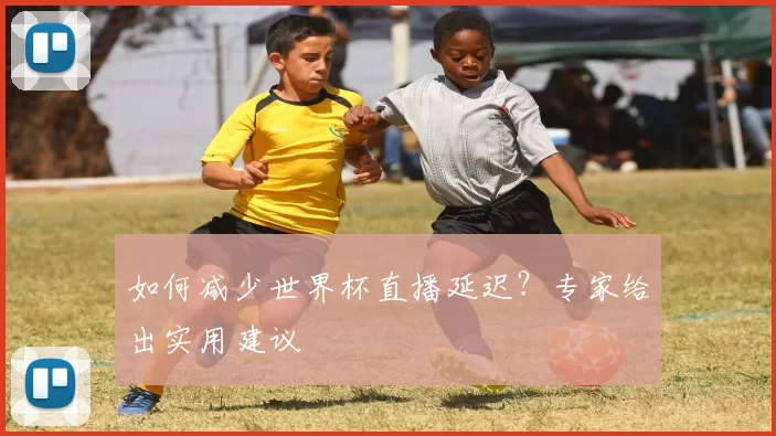 如何减少世界杯直播延迟?专家给出实用建议