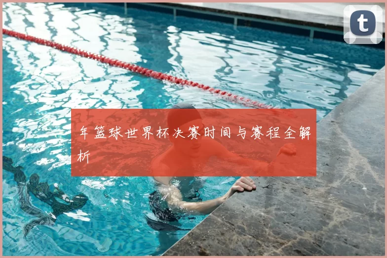 年篮球世界杯决赛时间与赛程全解析