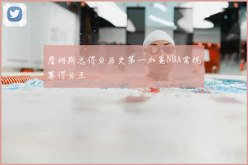 詹姆斯总得分历史第一加冕NBA常规赛得分王