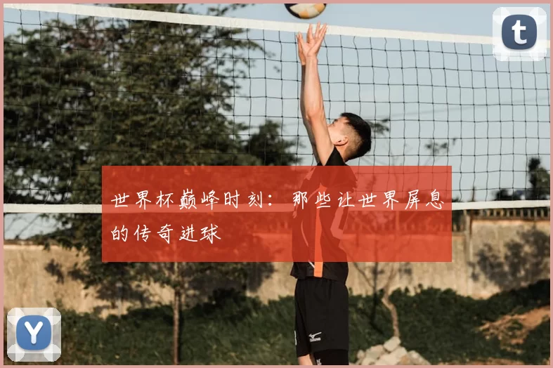 世界杯巅峰时刻:那些让世界屏息的传奇进球