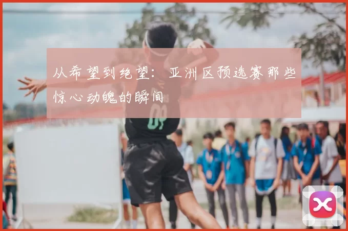 从希望到绝望:亚洲区预选赛那些惊心动魄的瞬间