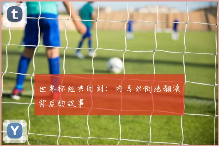 世界杯经典时刻：内马尔倒地翻滚背后的故事