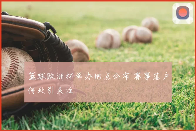 篮球欧洲杯举办地点公布 赛事落户何处引关注