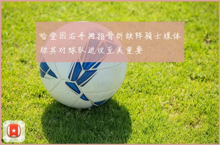 哈登因右手拇指骨折缺阵骑士媒体称其对球队进攻至关重要