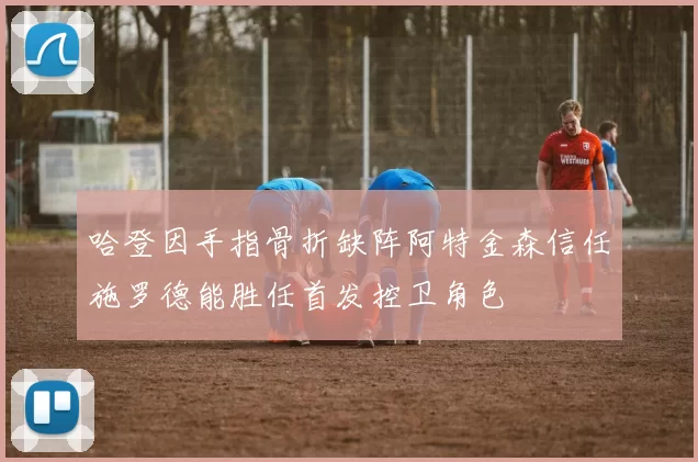 哈登因手指骨折缺阵阿特金森信任施罗德能胜任首发控卫角色