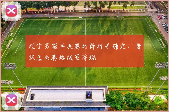 辽宁男篮半决赛对阵对手确定，晋级总决赛路线图浮现