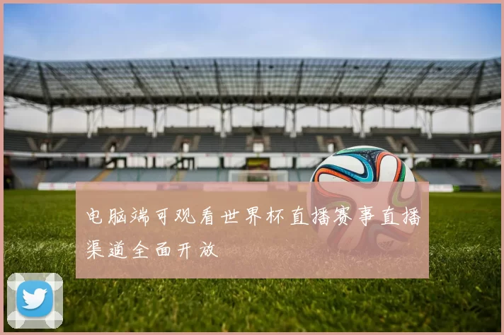 电脑端可观看世界杯直播赛事直播渠道全面开放