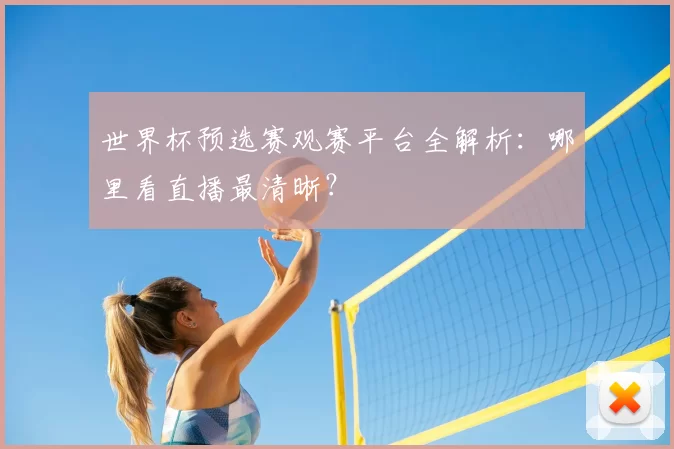世界杯预选赛观赛平台全解析:哪里看直播最清晰?