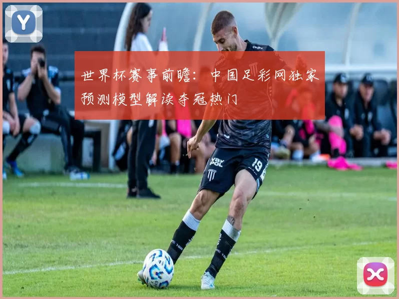 世界杯赛事前瞻：中国足彩网独家预测模型解读夺冠热门