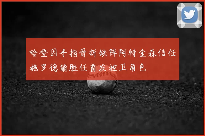 哈登因手指骨折缺阵阿特金森信任施罗德能胜任首发控卫角色