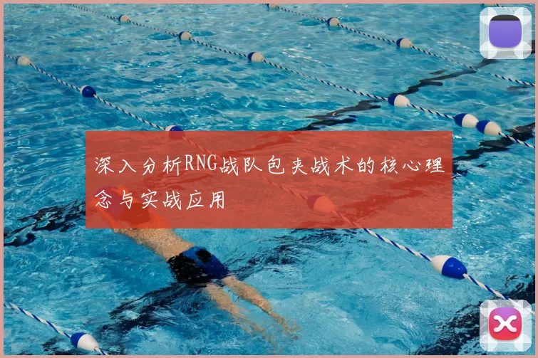 深入分析RNG战队包夹战术的核心理念与实战应用