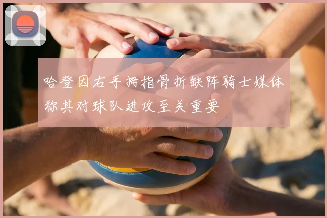 哈登因右手拇指骨折缺阵骑士媒体称其对球队进攻至关重要