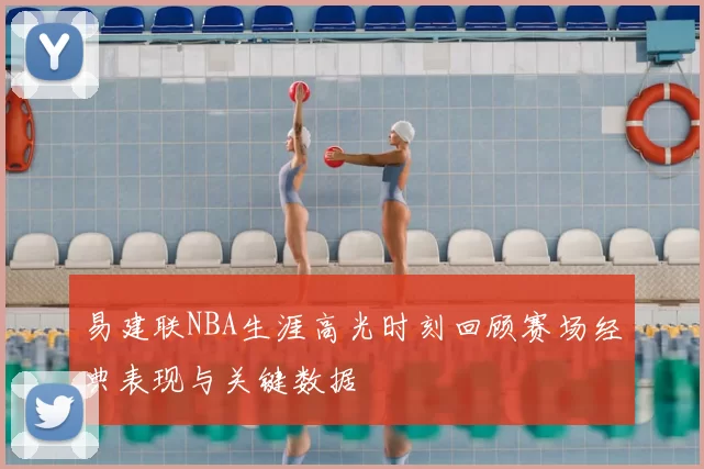 易建联NBA生涯高光时刻回顾赛场经典表现与关键数据