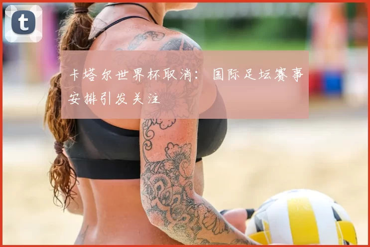 卡塔尔世界杯取消：国际足坛赛事安排引发关注