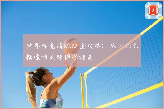 世界杯竞猜玩法全攻略:从入门到精通的足球博彩指南