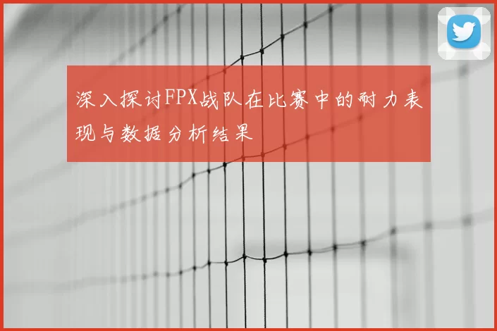 深入探讨FPX战队在比赛中的耐力表现与数据分析结果