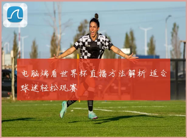 电脑端看世界杯直播方法解析 适合球迷轻松观赛