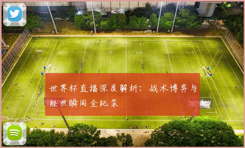 世界杯直播深度解析:战术博弈与经典瞬间全纪录