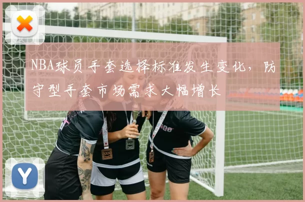NBA球员手套选择标准发生变化，防守型手套市场需求大幅增长