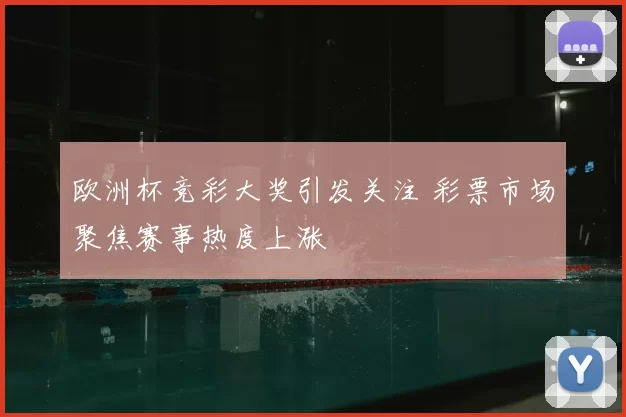 欧洲杯竞彩大奖引发关注 彩票市场聚焦赛事热度上涨