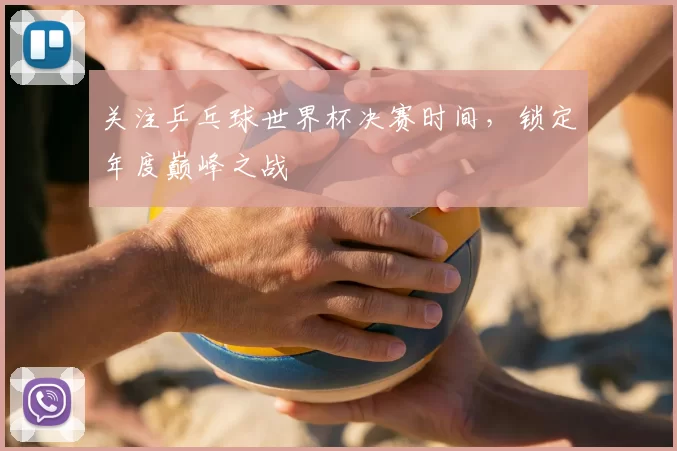 关注乒乓球世界杯决赛时间,锁定年度巅峰之战