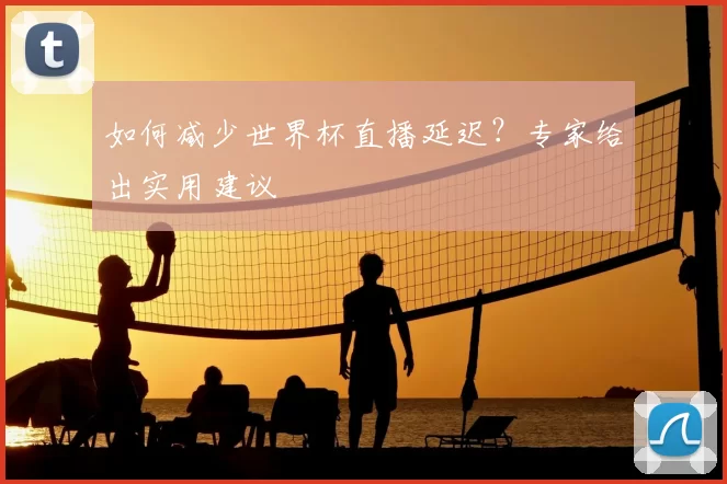 如何减少世界杯直播延迟?专家给出实用建议
