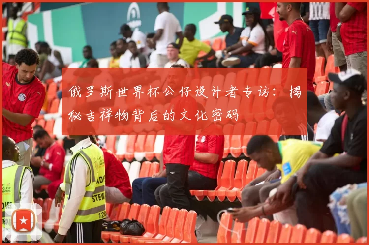 俄罗斯世界杯公仔设计者专访：揭秘吉祥物背后的文化密码