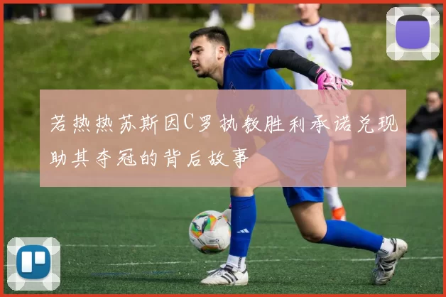 若热热苏斯因C罗执教胜利承诺兑现助其夺冠的背后故事