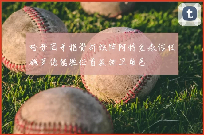 哈登因手指骨折缺阵阿特金森信任施罗德能胜任首发控卫角色