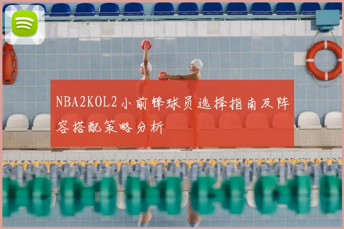 NBA2KOL2小前锋球员选择指南及阵容搭配策略分析