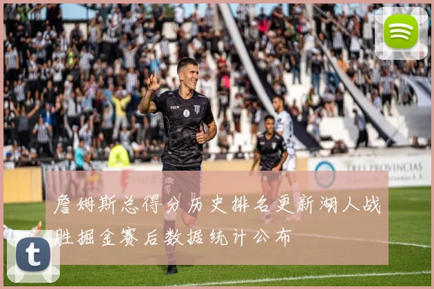 詹姆斯总得分历史排名更新湖人战胜掘金赛后数据统计公布