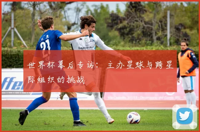 世界杯幕后专访：主办星球与跨星际组织的挑战