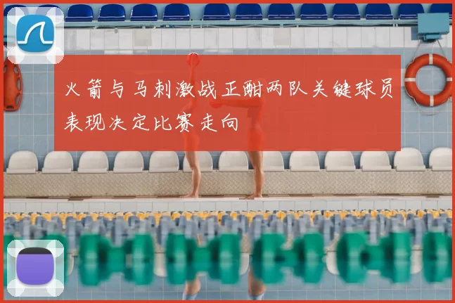 火箭与马刺激战正酣两队关键球员表现决定比赛走向