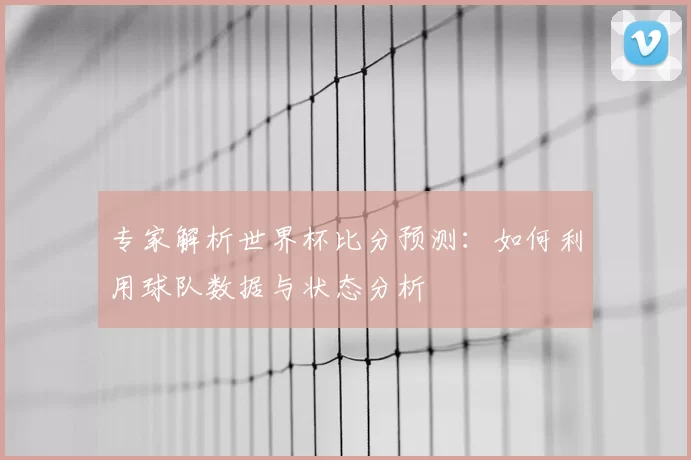 专家解析世界杯比分预测：如何利用球队数据与状态分析