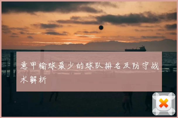 意甲输球最少的球队排名及防守战术解析