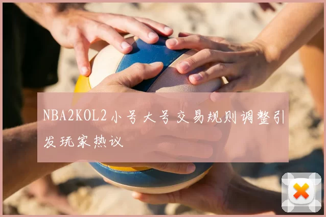 NBA2KOL2小号大号交易规则调整引发玩家热议