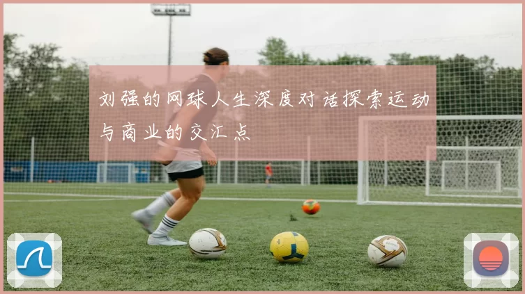 刘强的网球人生深度对话探索运动与商业的交汇点