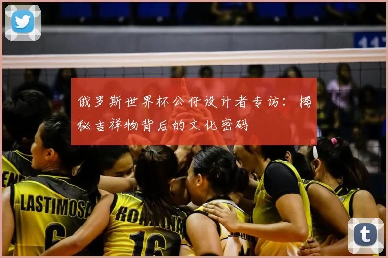 俄罗斯世界杯公仔设计者专访:揭秘吉祥物背后的文化密码