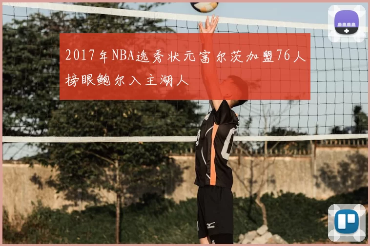 2017年NBA选秀状元富尔茨加盟76人榜眼鲍尔入主湖人