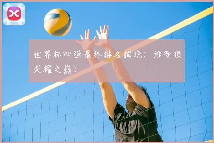 世界杯四强最终排名揭晓：谁登顶荣耀之巅？