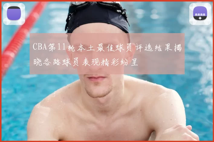 CBA第11轮本土最佳球员评选结果揭晓各路球员表现精彩纷呈