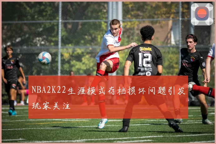 NBA2K22生涯模式存档损坏问题引发玩家关注