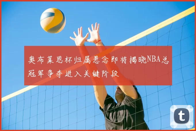 奥布莱恩杯归属悬念即将揭晓NBA总冠军争夺进入关键阶段